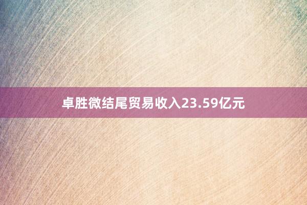 卓胜微结尾贸易收入23.59亿元