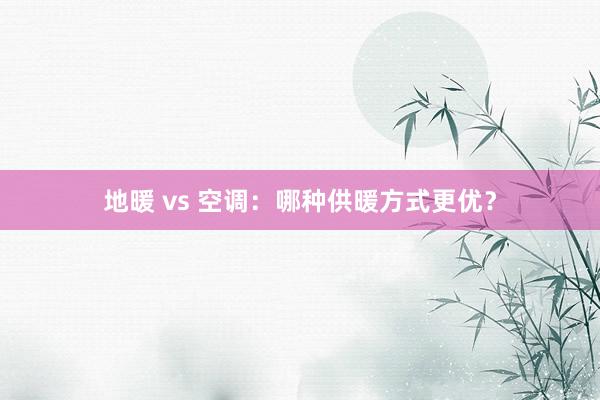 地暖 vs 空调：哪种供暖方式更优？