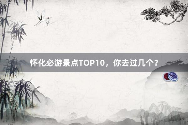 怀化必游景点TOP10，你去过几个？